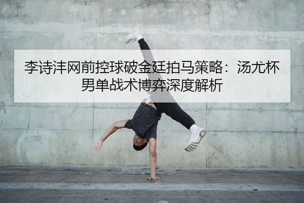 李诗沣网前控球破金廷拍马策略：汤尤杯男单战术博弈深度解析