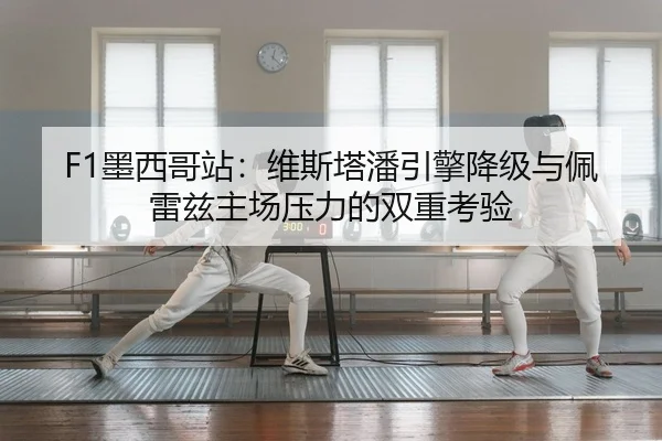 F1墨西哥站：维斯塔潘引擎降级与佩雷兹主场压力的双重考验