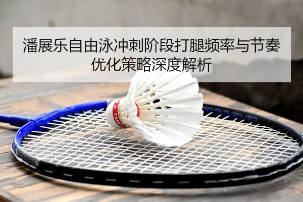 潘展乐自由泳冲刺阶段打腿频率与节奏优化策略深度解析