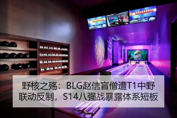 野核之殇：BLG赵信盲僧遭T1中野联动反制，S14八强战暴露体系短板